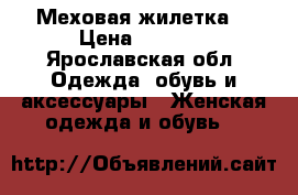 Меховая жилетка  › Цена ­ 2 000 - Ярославская обл. Одежда, обувь и аксессуары » Женская одежда и обувь   